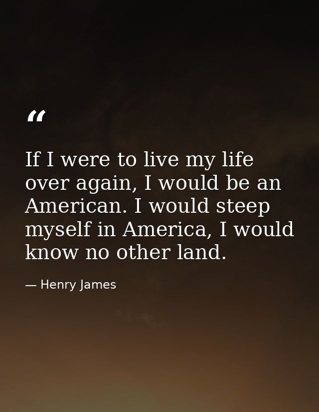 If I were to live my life over again, I would be an American. I would steep myself in America, I would know no other lan — Henry James