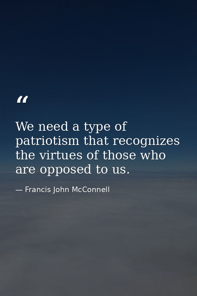 We need a type of patriotism that recognizes the virtues of those who are opposed to us. — Francis John McConnell