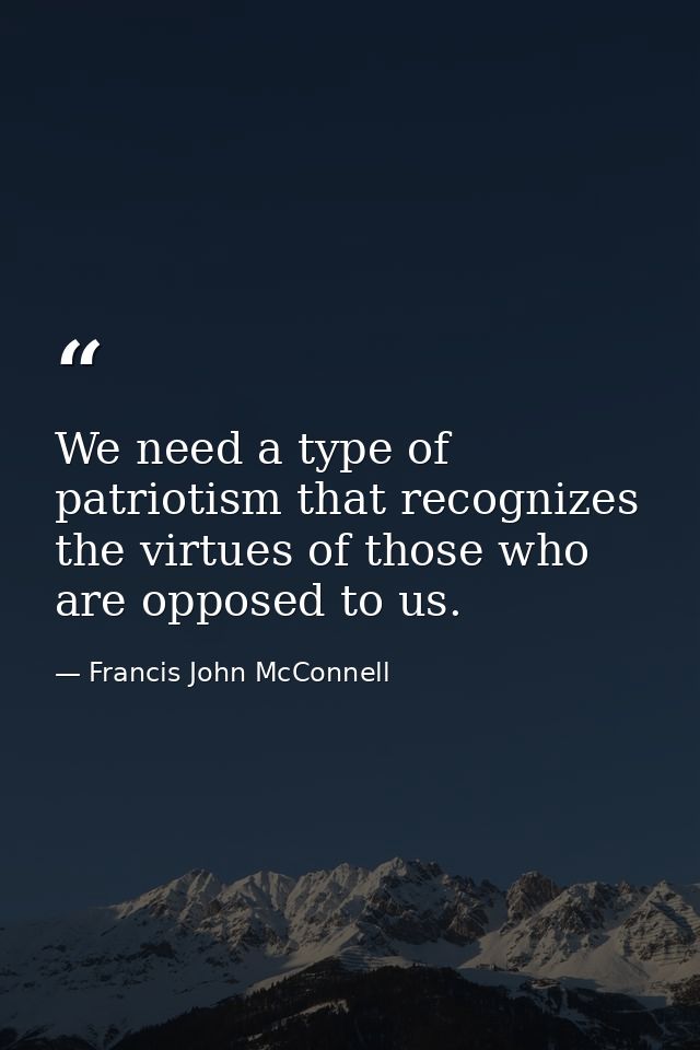 We need a type of patriotism that recognizes the virtues of those who are opposed to us. — Francis John McConnell