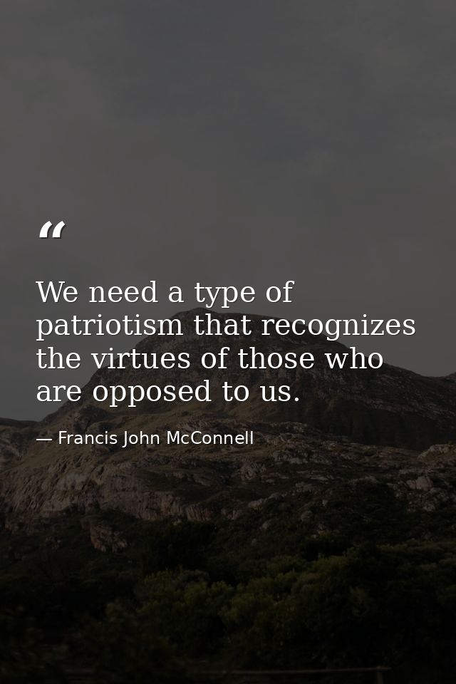 We need a type of patriotism that recognizes the virtues of those who are opposed to us. — Francis John McConnell