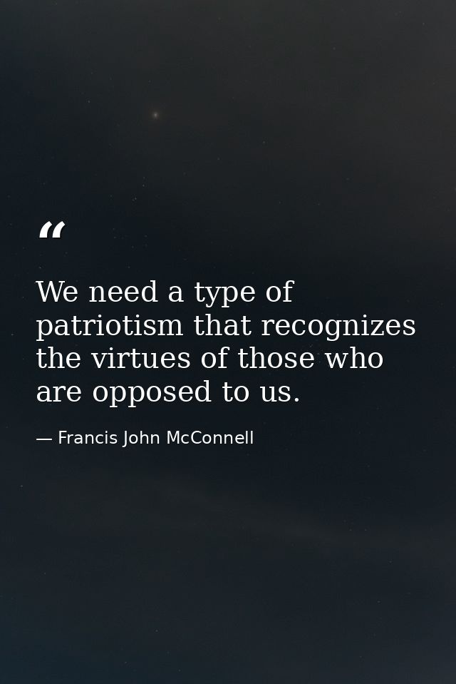 We need a type of patriotism that recognizes the virtues of those who are opposed to us. — Francis John McConnell