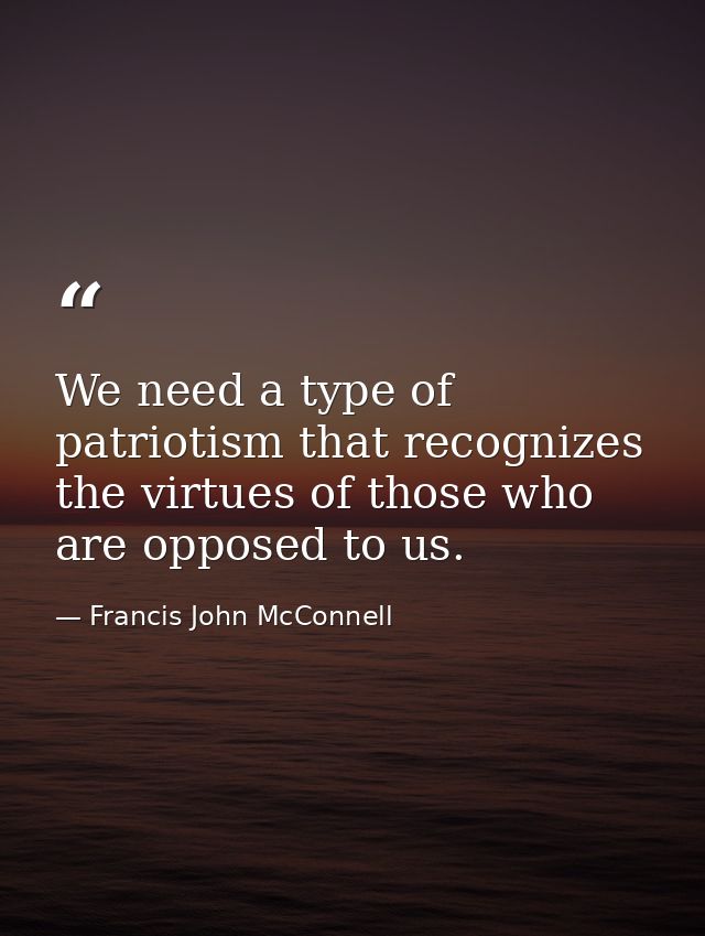 We need a type of patriotism that recognizes the virtues of those who are opposed to us. — Francis John McConnell