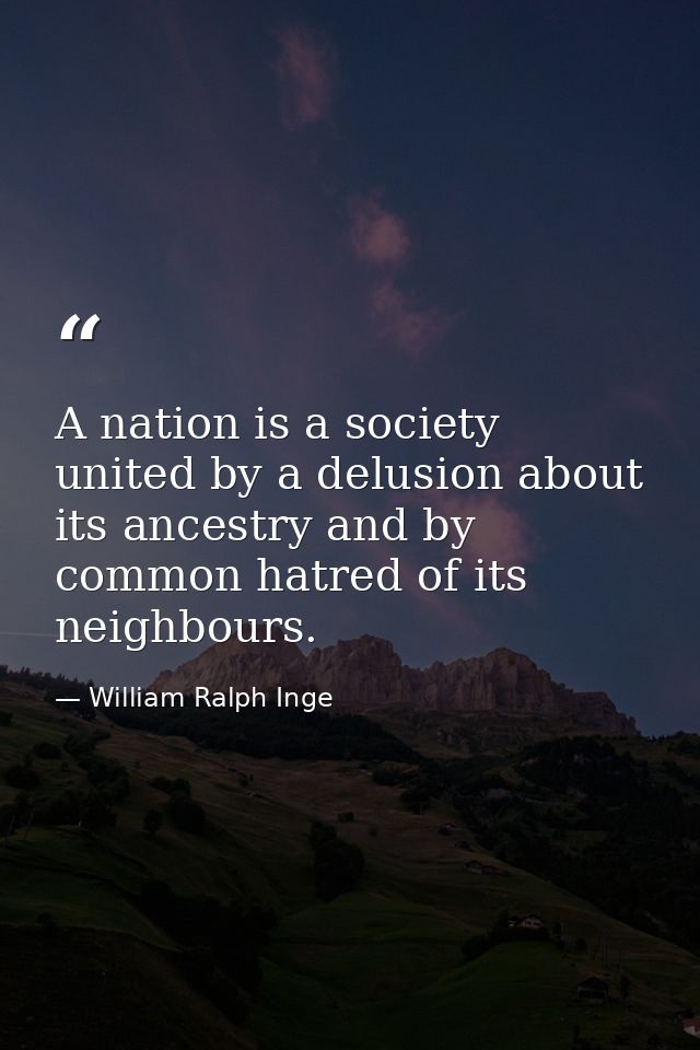 A nation is a society united by a delusion about its ancestry and by common hatred of its neighbours. — William Ralph Inge