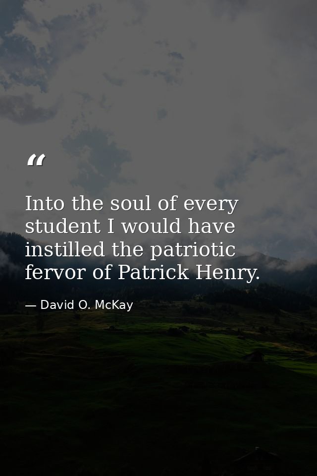 Into the soul of every student I would have instilled the patriotic fervor of Patrick Henry. — David O. McKay