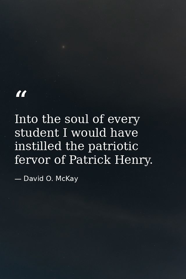 Into the soul of every student I would have instilled the patriotic fervor of Patrick Henry. — David O. McKay
