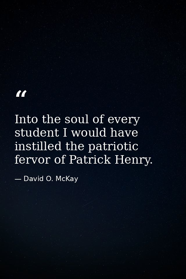 Into the soul of every student I would have instilled the patriotic fervor of Patrick Henry. — David O. McKay