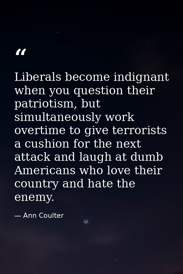 Liberals become indignant when you question their patriotism, but simultaneously work overtime to give terrorists a cush — Ann Coulter