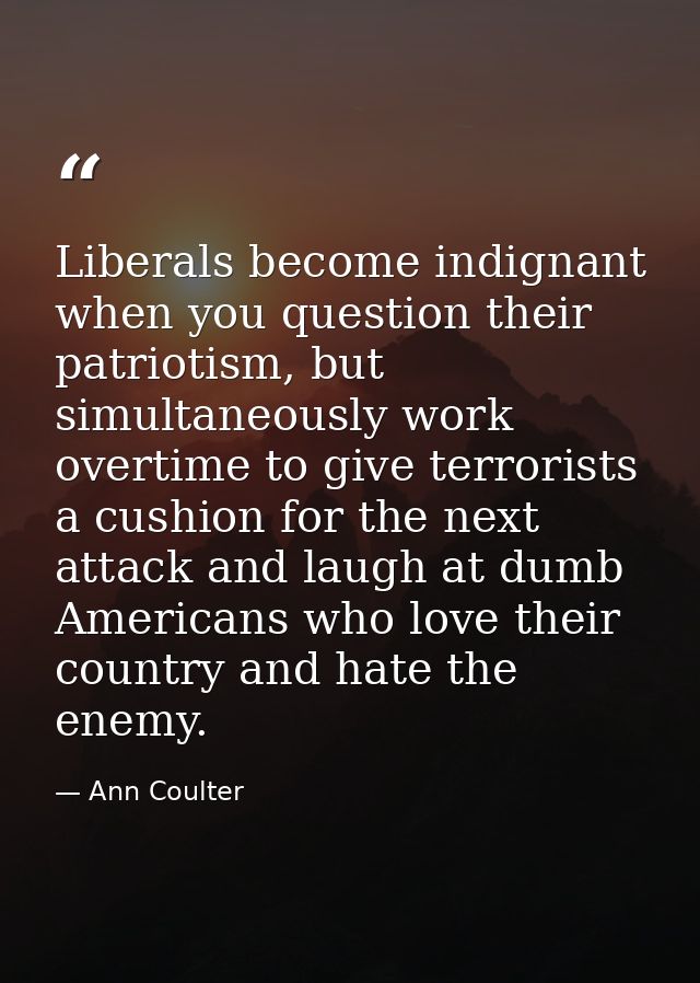 Liberals become indignant when you question their patriotism, but simultaneously work overtime to give terrorists a cush — Ann Coulter