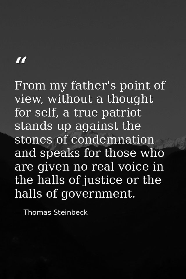 From my father's point of view, without a thought for self, a true patriot stands up against the stones of condemnation  — Thomas Steinbeck