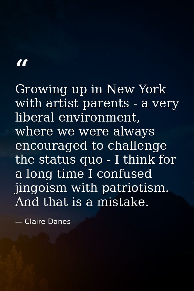 Growing up in New York with artist parents - a very liberal environment, where we were always encouraged to challenge th — Claire Danes