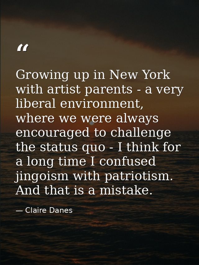 Growing up in New York with artist parents - a very liberal environment, where we were always encouraged to challenge th — Claire Danes