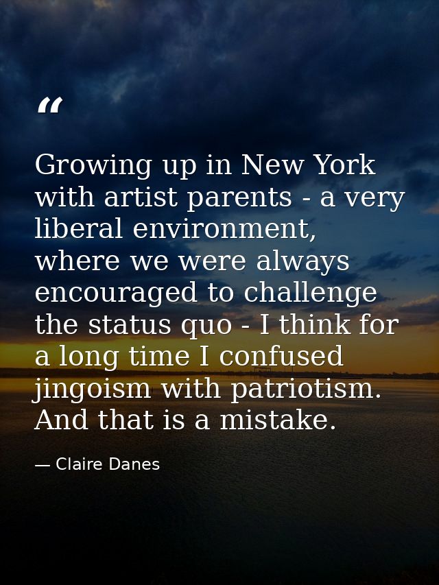 Growing up in New York with artist parents - a very liberal environment, where we were always encouraged to challenge th — Claire Danes