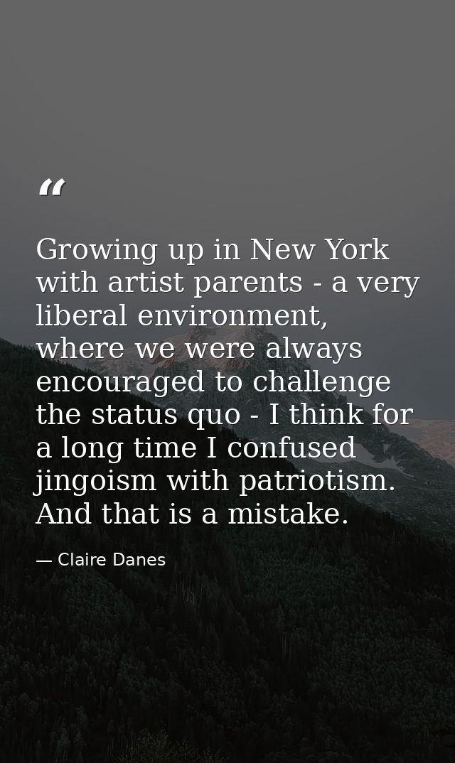 Growing up in New York with artist parents - a very liberal environment, where we were always encouraged to challenge th — Claire Danes