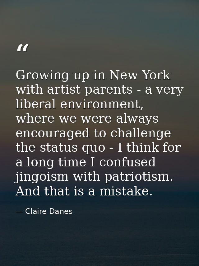 Growing up in New York with artist parents - a very liberal environment, where we were always encouraged to challenge th — Claire Danes