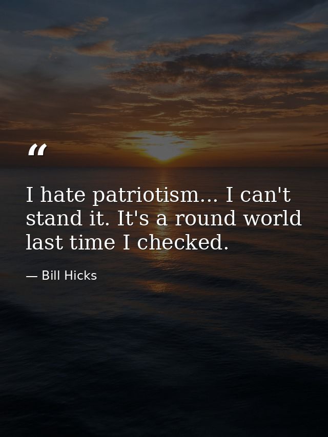 I hate patriotism... I can't stand it. It's a round world last time I checked. — Bill Hicks
