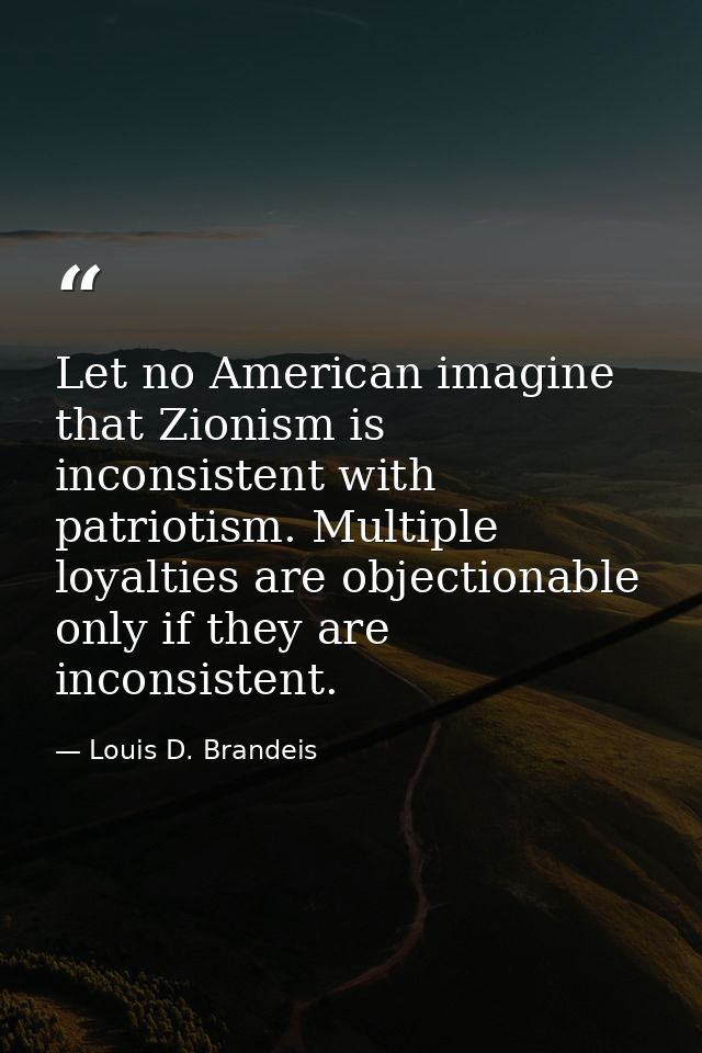 Let no American imagine that Zionism is inconsistent with patriotism. Multiple loyalties are objectionable only if they  — Louis D. Brandeis