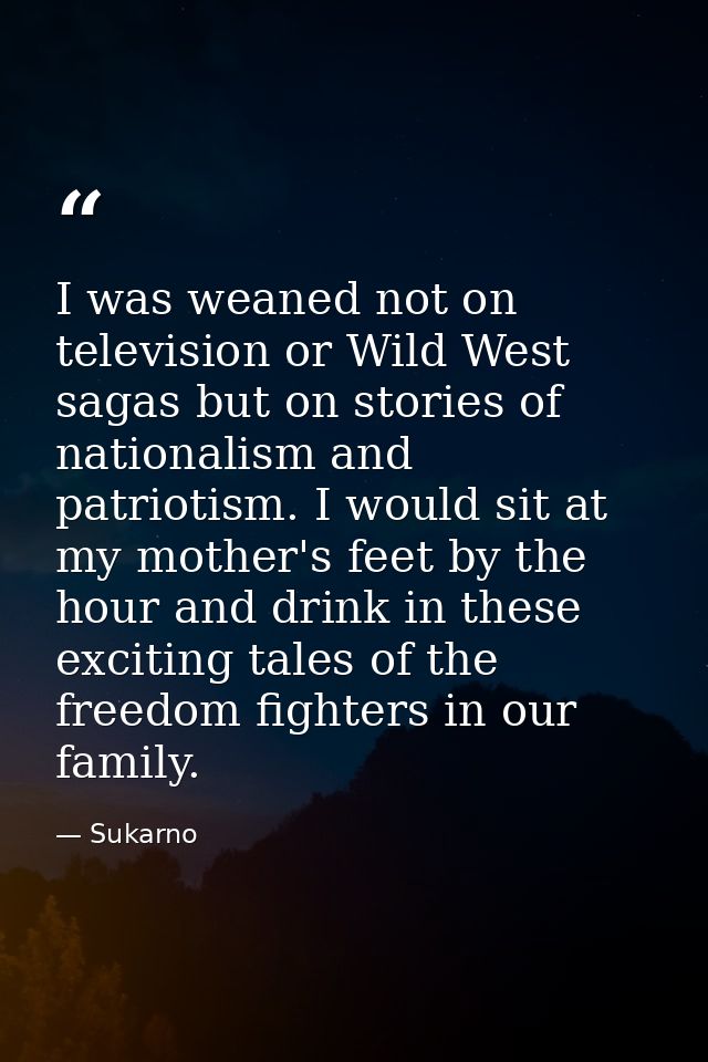 I was weaned not on television or Wild West sagas but on stories of nationalism and patriotism. I would sit at my mother — Sukarno