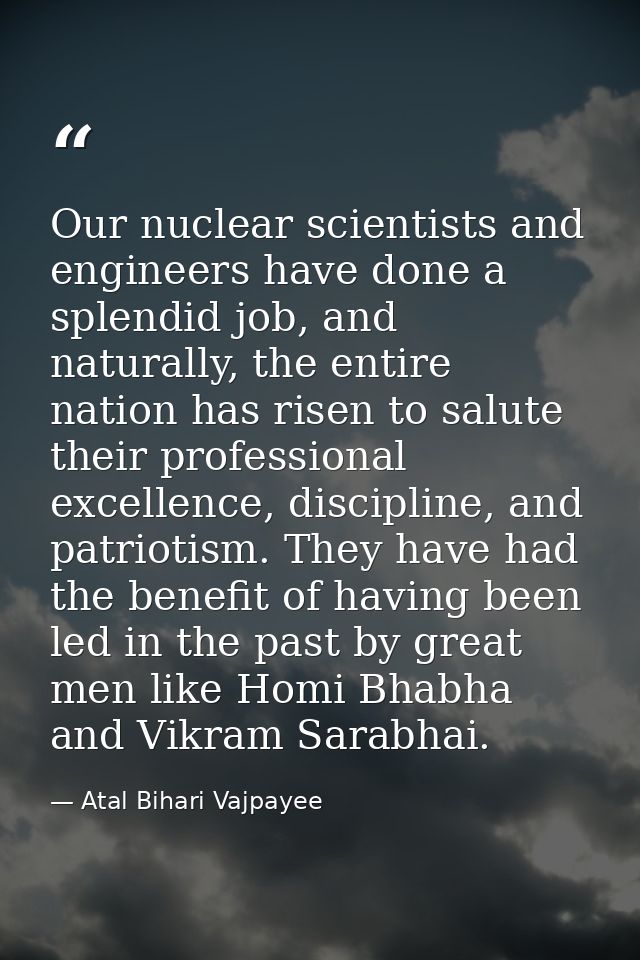 Our nuclear scientists and engineers have done a splendid job, and naturally, the entire nation has risen to salute thei — Atal Bihari Vajpayee