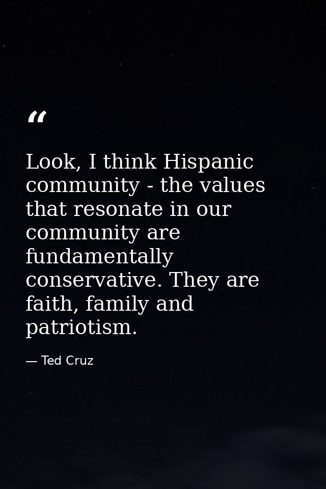 Look, I think Hispanic community - the values that resonate in our community are fundamentally conservative. They are fa — Ted Cruz
