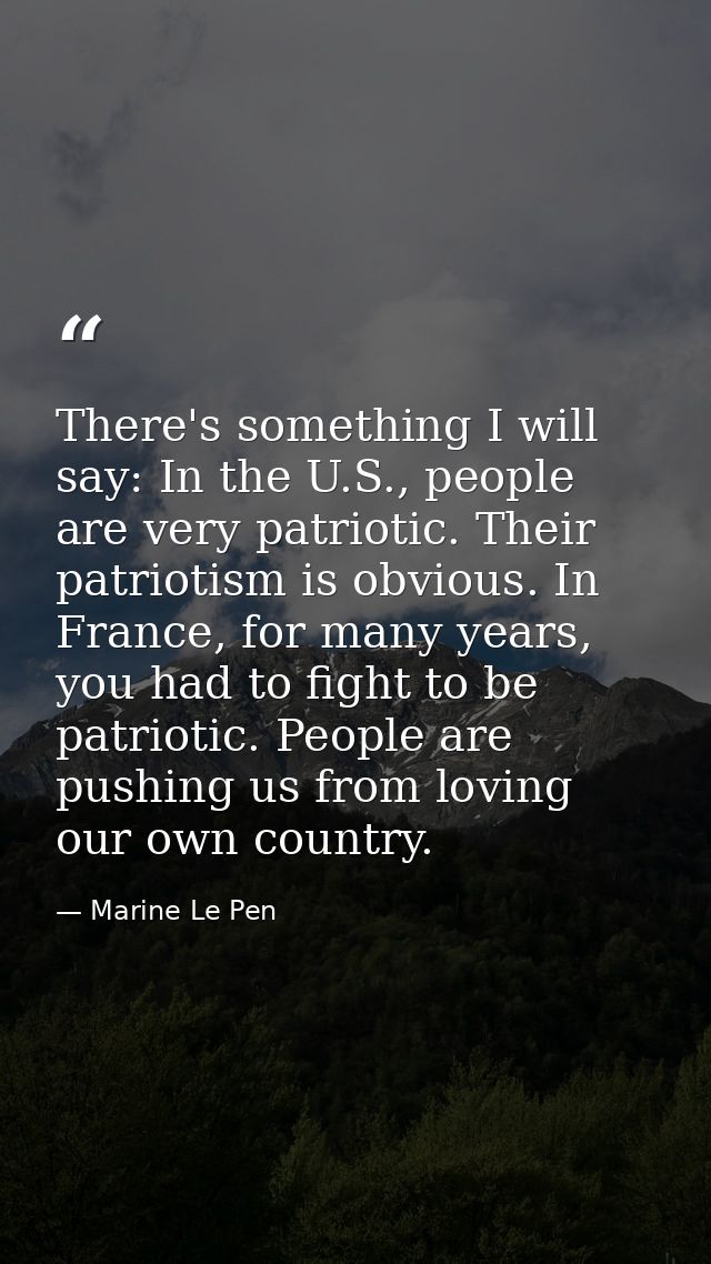 There's something I will say: In the U.S., people are very patriotic. Their patriotism is obvious. In France, for many y — Marine Le Pen