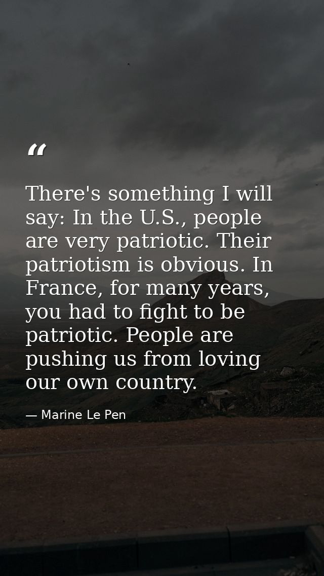 There's something I will say: In the U.S., people are very patriotic. Their patriotism is obvious. In France, for many y — Marine Le Pen