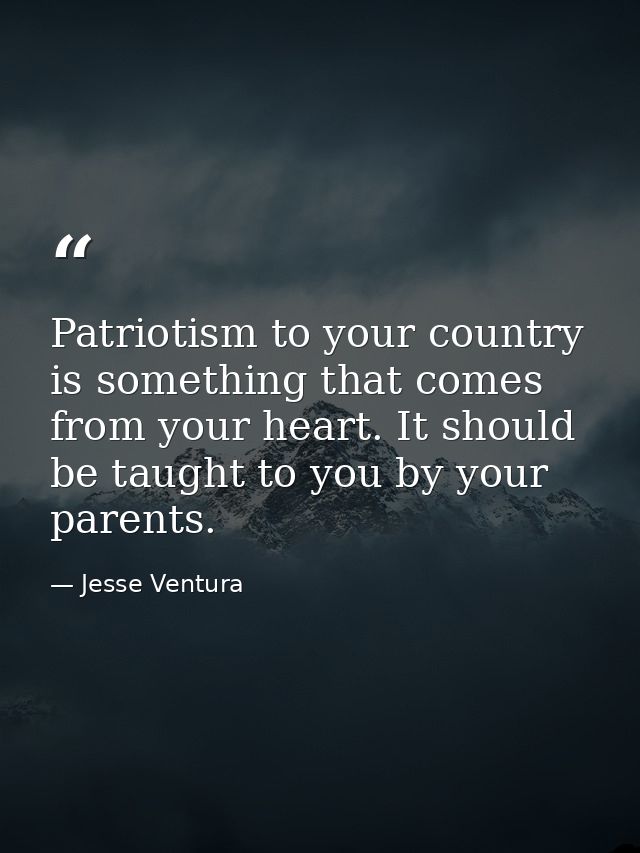 Patriotism to your country is something that comes from your heart. It should be taught to you by your parents. — Jesse Ventura