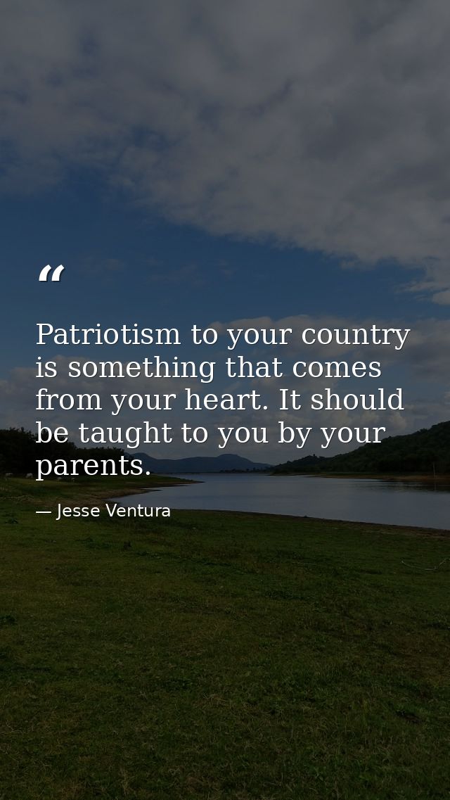Patriotism to your country is something that comes from your heart. It should be taught to you by your parents. — Jesse Ventura