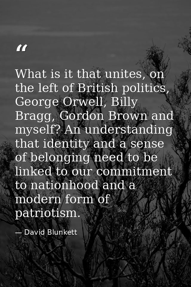 What is it that unites, on the left of British politics, George Orwell, Billy Bragg, Gordon Brown and myself? An underst — David Blunkett