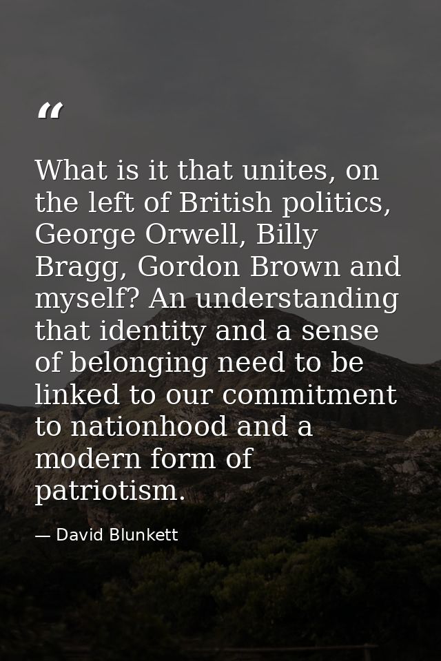 What is it that unites, on the left of British politics, George Orwell, Billy Bragg, Gordon Brown and myself? An underst — David Blunkett