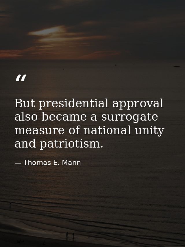 But presidential approval also became a surrogate measure of national unity and patriotism. — Thomas E. Mann