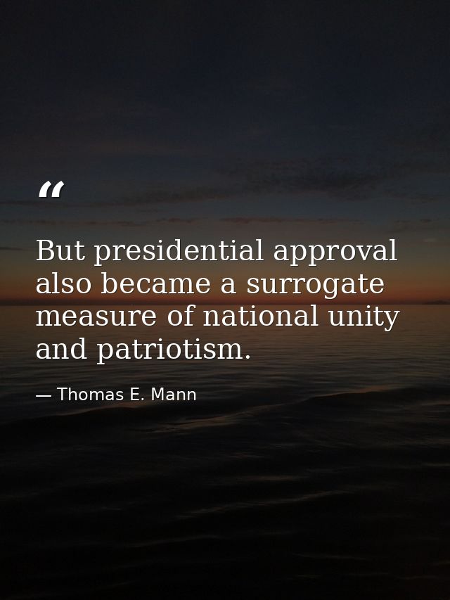 But presidential approval also became a surrogate measure of national unity and patriotism. — Thomas E. Mann