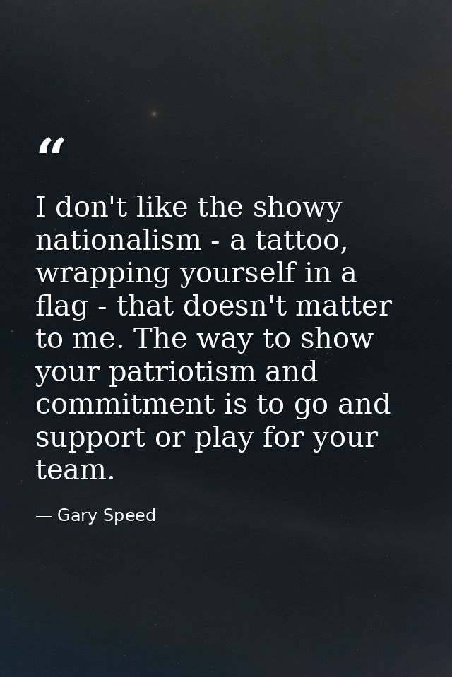 I don't like the showy nationalism - a tattoo, wrapping yourself in a flag - that doesn't matter to me. The way to show  — Gary Speed