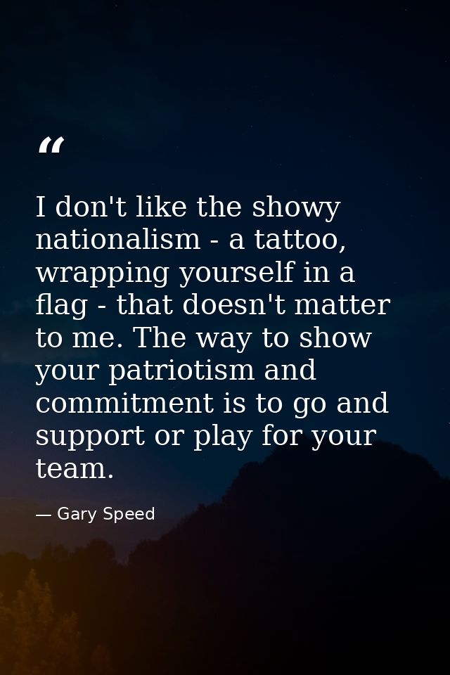 I don't like the showy nationalism - a tattoo, wrapping yourself in a flag - that doesn't matter to me. The way to show  — Gary Speed