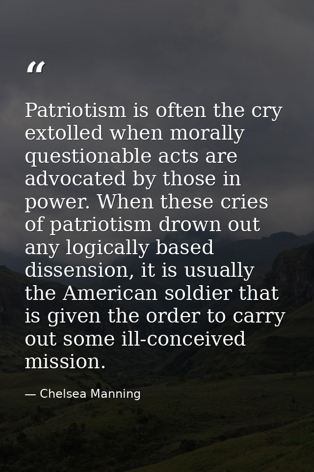 Patriotism is often the cry extolled when morally questionable acts are advocated by those in power. When these cries of — Chelsea Manning