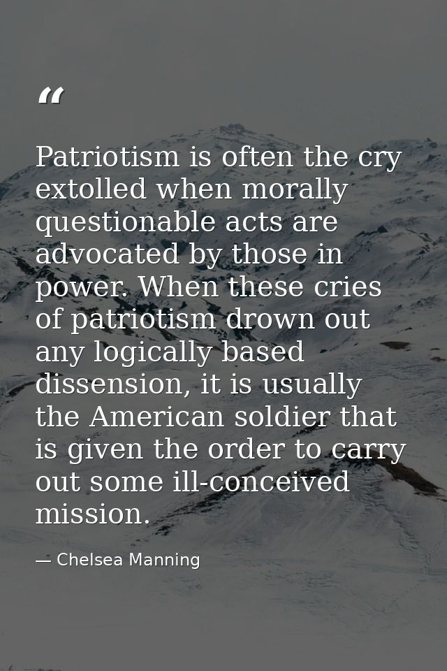 Patriotism is often the cry extolled when morally questionable acts are advocated by those in power. When these cries of — Chelsea Manning