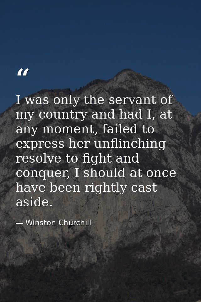 I was only the servant of my country and had I, at any moment, failed to express her unflinching resolve to fight and co — Winston Churchill