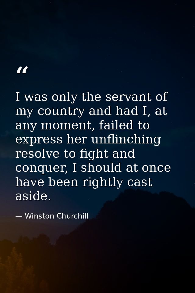 I was only the servant of my country and had I, at any moment, failed to express her unflinching resolve to fight and co — Winston Churchill