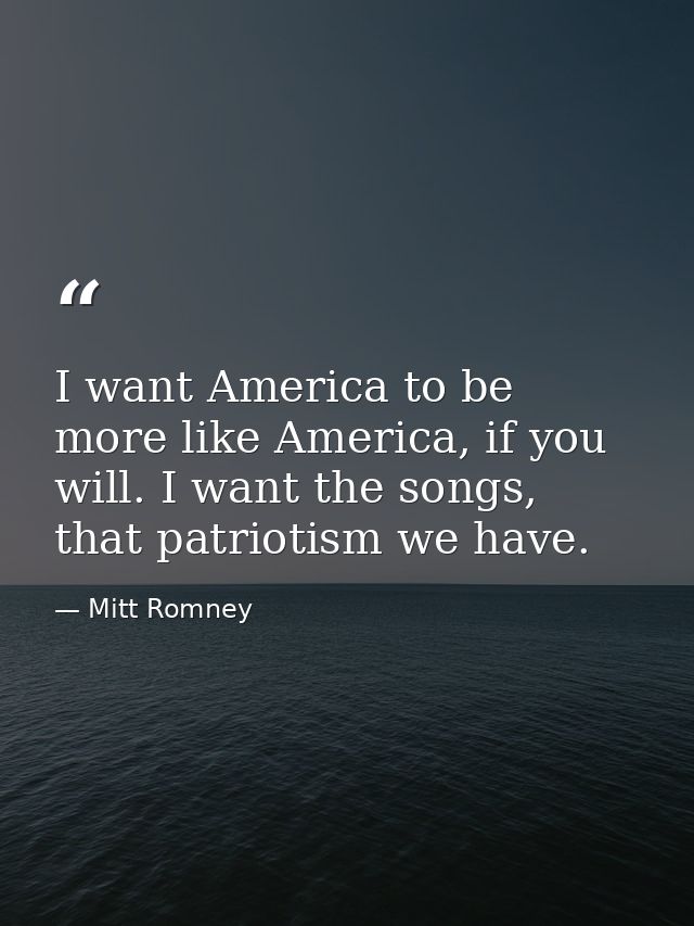 I want America to be more like America, if you will. I want the songs, that patriotism we have. — Mitt Romney