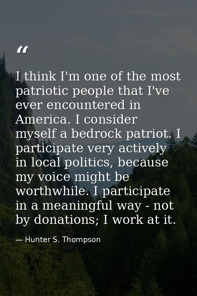 I think I'm one of the most patriotic people that I've ever encountered in America. I consider myself a bedrock patriot. — Hunter S. Thompson