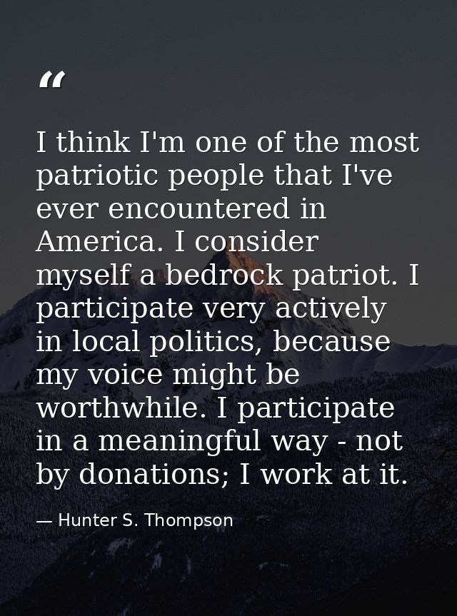 I think I'm one of the most patriotic people that I've ever encountered in America. I consider myself a bedrock patriot. — Hunter S. Thompson