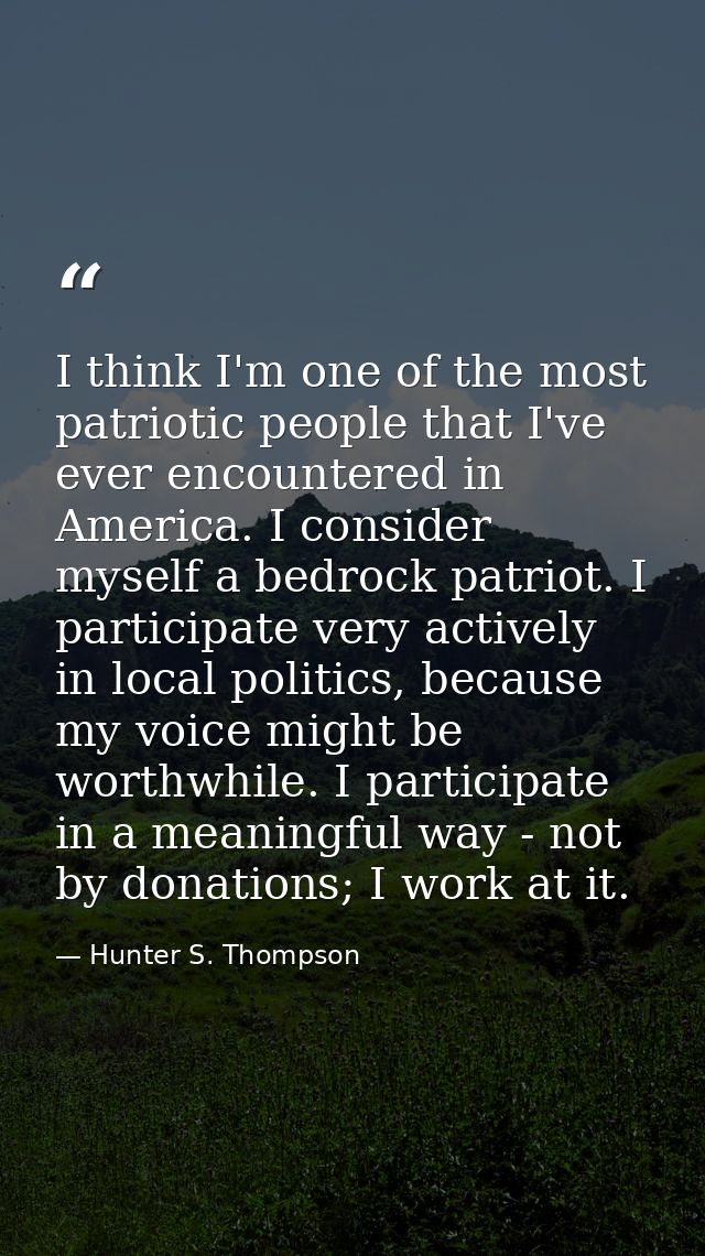 I think I'm one of the most patriotic people that I've ever encountered in America. I consider myself a bedrock patriot. — Hunter S. Thompson