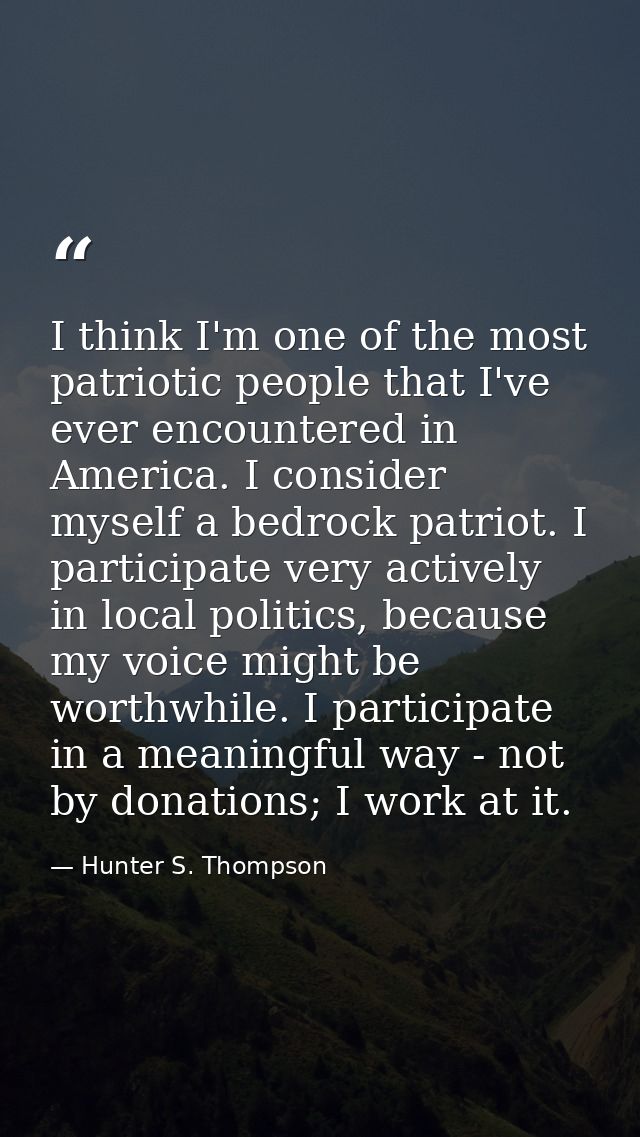I think I'm one of the most patriotic people that I've ever encountered in America. I consider myself a bedrock patriot. — Hunter S. Thompson