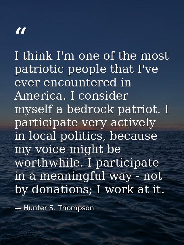 I think I'm one of the most patriotic people that I've ever encountered in America. I consider myself a bedrock patriot. — Hunter S. Thompson