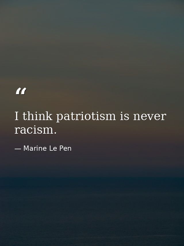 I think patriotism is never racism. — Marine Le Pen