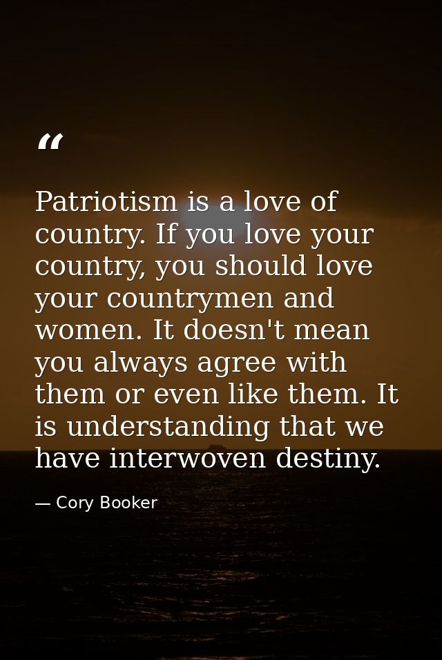 Patriotism is a love of country. If you love your country, you should love your countrymen and women. It doesn't mean yo — Cory Booker