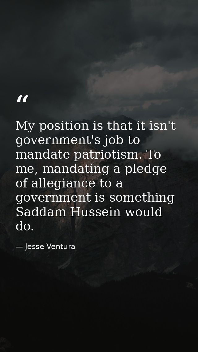 My position is that it isn't government's job to mandate patriotism. To me, mandating a pledge of allegiance to a govern — Jesse Ventura