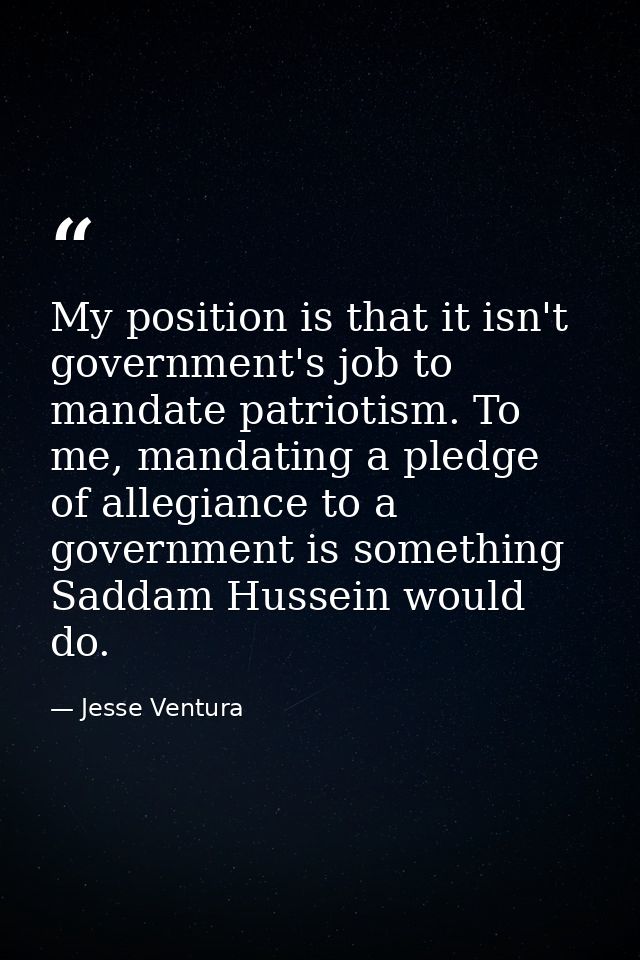 My position is that it isn't government's job to mandate patriotism. To me, mandating a pledge of allegiance to a govern — Jesse Ventura