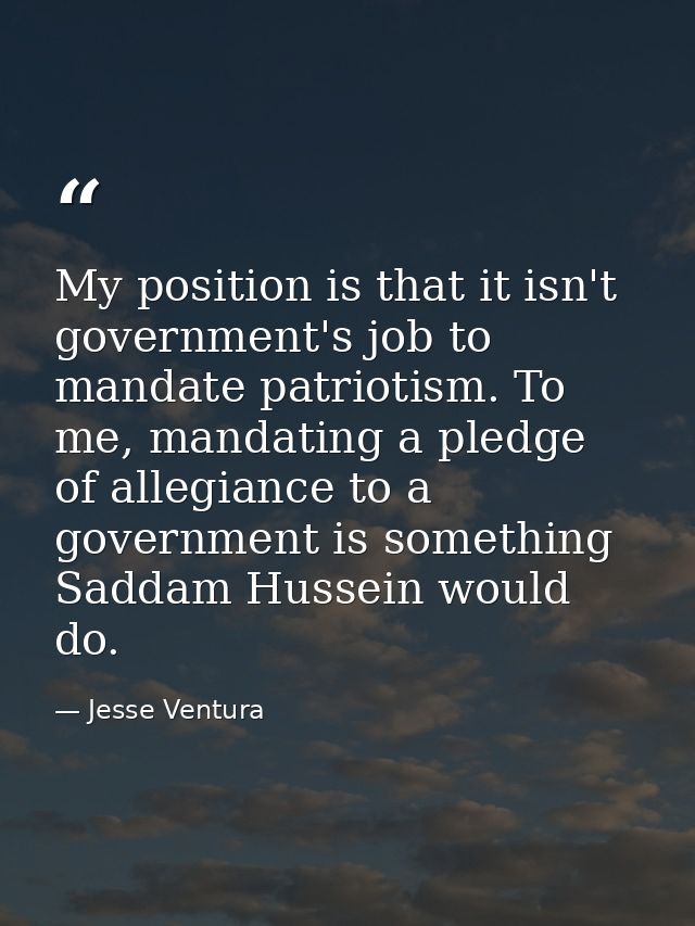 My position is that it isn't government's job to mandate patriotism. To me, mandating a pledge of allegiance to a govern — Jesse Ventura