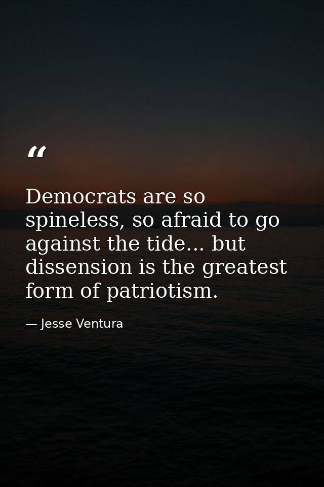 Democrats are so spineless, so afraid to go against the tide... but dissension is the greatest form of patriotism. — Jesse Ventura