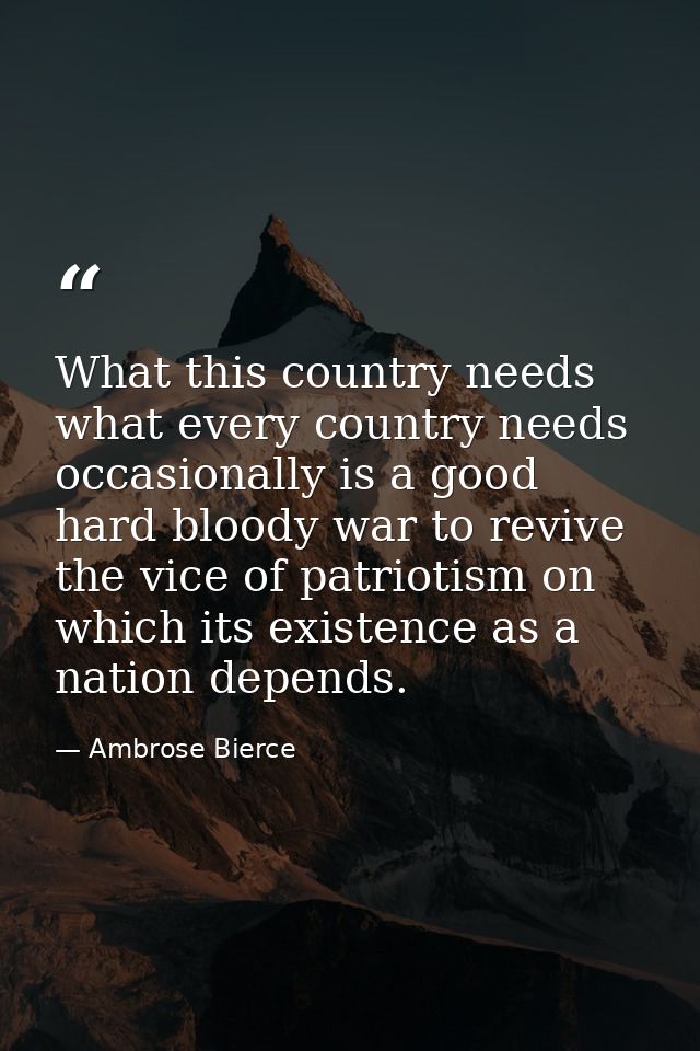 What this country needs what every country needs occasionally is a good hard bloody war to revive the vice of patriotism — Ambrose Bierce